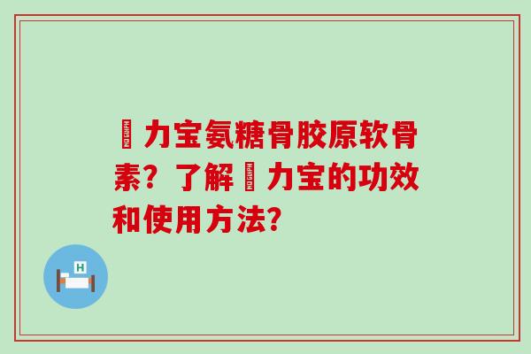傦力宝氨糖骨胶原软骨素？了解傦力宝的功效和使用方法？-第1张图片-氨糖科普网