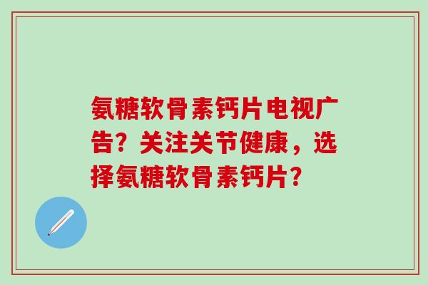 氨糖软骨素钙片电视广告？关注关节健康，选择氨糖软骨素钙片？-第1张图片-氨糖科普网