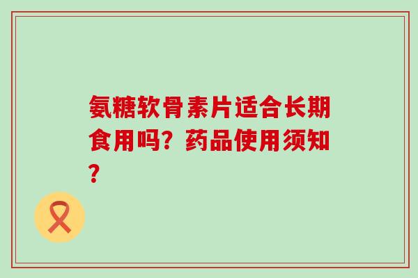 氨糖软骨素片适合长期食用吗?药品使用须知?-第1张图片-氨糖科普网 氨糖软骨素片适合长期食用吗?药品使用须知?-第1张图片-氨糖科普网