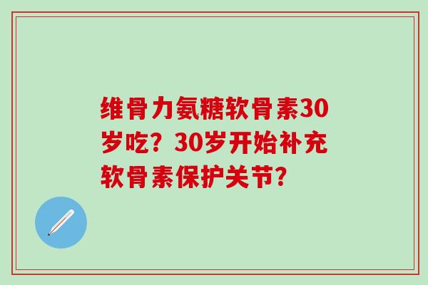 维骨力氨糖软骨素30岁吃?30岁开始补充软骨素保护关节?-第1张图片-氨糖科普网 维骨力氨糖软骨素30岁吃?30岁开始补充软骨素保护关节?-第1张图片-氨糖科普网