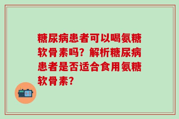 糖尿病患者可以喝氨糖软骨素吗？解析糖尿病患者是否适合食用氨糖软骨素？-第1张图片-氨糖科普网