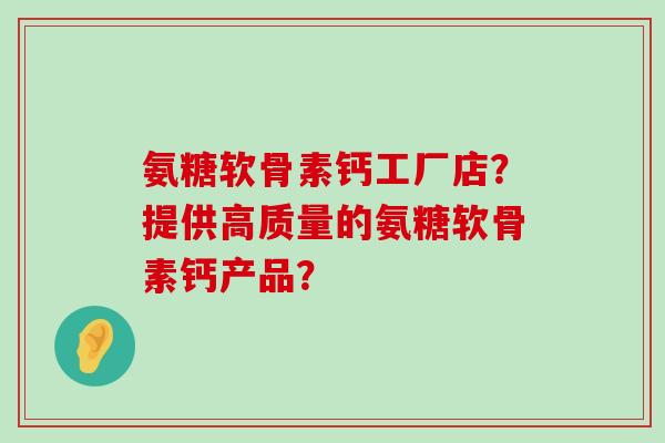 氨糖软骨素钙工厂店?提供高质量的氨糖软骨素钙产品?-第1张图片-氨糖科普网 氨糖软骨素钙工厂店?提供高质量的氨糖软骨素钙产品?-第1张图片-氨糖科普网