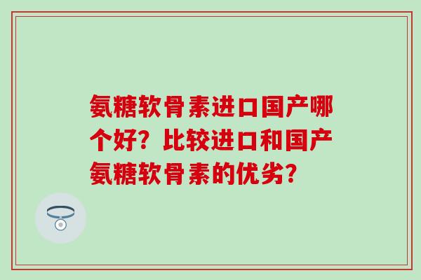 氨糖软骨素进口国产哪个好?比较进口和国产氨糖软骨素的优劣?-第1张图片-氨糖科普网 氨糖软骨素进口国产哪个好?比较进口和国产氨糖软骨素的优劣?-第1张图片-氨糖科普网