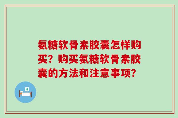 氨糖软骨素胶囊怎样购买?购买氨糖软骨素胶囊的方法和注意事项?-第1张图片-氨糖科普网 氨糖软骨素胶囊怎样购买?购买氨糖软骨素胶囊的方法和注意事项?-第1张图片-氨糖科普网