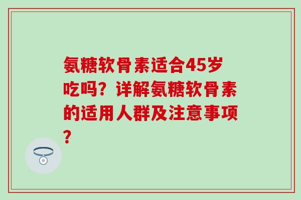 氨糖软骨素适合45岁吃吗？详解氨糖软骨素的适用人群及注意事项？-第1张图片-氨糖科普网