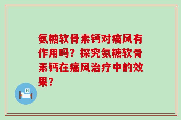 氨糖软骨素钙对痛风有作用吗?探究氨糖软骨素钙在痛风治疗中的效果?-第1张图片-氨糖科普网 氨糖软骨素钙对痛风有作用吗?探究氨糖软骨素钙在痛风治疗中的效果?-第1张图片-氨糖科普网