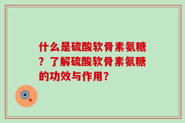什么是硫酸软骨素氨糖？了解硫酸软骨素氨糖的功效与作用？-第1张图片-氨糖科普网