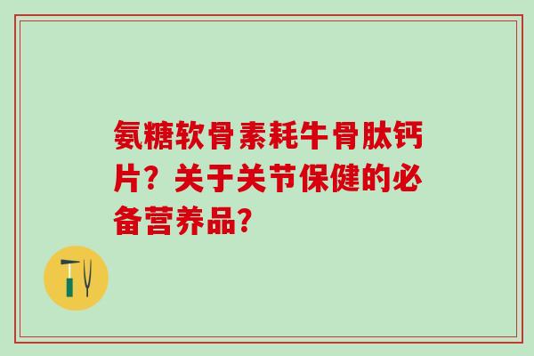 氨糖软骨素耗牛骨肽钙片？关于关节保健的必备营养品？-第1张图片-氨糖科普网