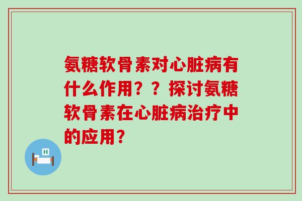 氨糖软骨素对心脏病有什么作用??探讨氨糖软骨素在心脏病治疗中的应用?-第1张图片-氨糖科普网 氨糖软骨素对心脏病有什么作用??探讨氨糖软骨素在心脏病治疗中的应用?-第1张图片-氨糖科普网