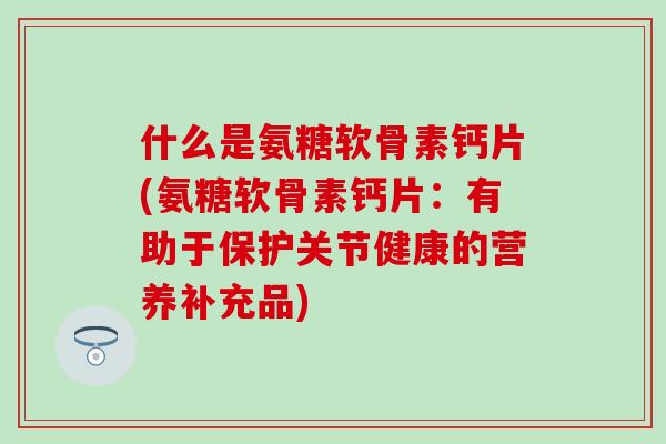 什么是氨糖软骨素钙片(氨糖软骨素钙片:有助于保护关节健康的营养补充品)-第1张图片-氨糖科普网 什么是氨糖软骨素钙片(氨糖软骨素钙片:有助于保护关节健康的营养补充品)-第1张图片-氨糖科普网