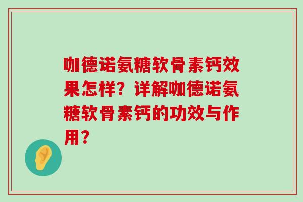 咖德诺氨糖软骨素钙效果怎样?详解咖德诺氨糖软骨素钙的功效与作用?-第1张图片-氨糖科普网 咖德诺氨糖软骨素钙效果怎样?详解咖德诺氨糖软骨素钙的功效与作用?-第1张图片-氨糖科普网
