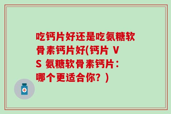 吃钙片好还是吃氨糖软骨素钙片好(钙片 VS 氨糖软骨素钙片:哪个更适合你?)-第1张图片-氨糖科普网 吃钙片好还是吃氨糖软骨素钙片好(钙片 VS 氨糖软骨素钙片:哪个更适合你?)-第1张图片-氨糖科普网