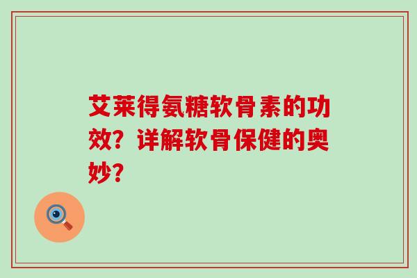 艾莱得氨糖软骨素的功效?详解软骨保健的奥妙?-第1张图片-氨糖科普网 艾莱得氨糖软骨素的功效?详解软骨保健的奥妙?-第1张图片-氨糖科普网