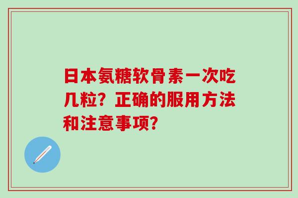 日本氨糖软骨素一次吃几粒？正确的服用方法和注意事项？-第1张图片-氨糖科普网