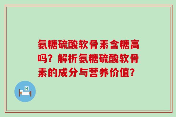 氨糖硫酸软骨素含糖高吗?解析氨糖硫酸软骨素的成分与营养价值?-第1张图片-氨糖科普网 氨糖硫酸软骨素含糖高吗?解析氨糖硫酸软骨素的成分与营养价值?-第1张图片-氨糖科普网