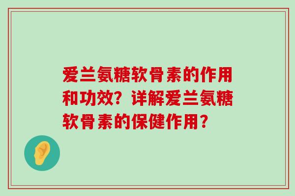 爱兰氨糖软骨素的作用和功效?详解爱兰氨糖软骨素的保健作用?-第1张图片-氨糖科普网 爱兰氨糖软骨素的作用和功效?详解爱兰氨糖软骨素的保健作用?-第1张图片-氨糖科普网