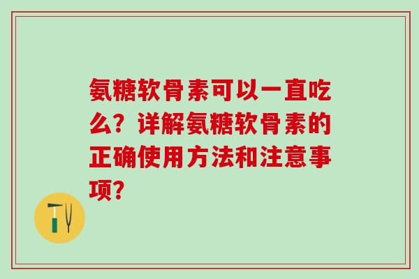 氨糖软骨素可以一直吃么？详解氨糖软骨素的正确使用方法和注意事项？-第1张图片-氨糖科普网