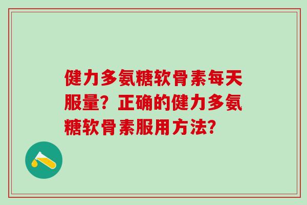 健力多氨糖软骨素每天服量?正确的健力多氨糖软骨素服用方法?-第1张图片-氨糖科普网 健力多氨糖软骨素每天服量?正确的健力多氨糖软骨素服用方法?-第1张图片-氨糖科普网