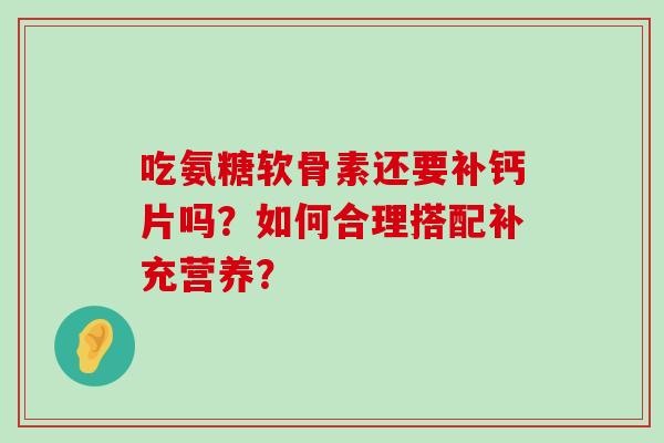 吃氨糖软骨素还要补钙片吗?如何合理搭配补充营养?-第1张图片-氨糖科普网 吃氨糖软骨素还要补钙片吗?如何合理搭配补充营养?-第1张图片-氨糖科普网