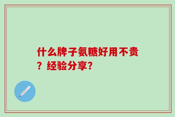 什么牌子氨糖好用不贵?经验分享?-第1张图片-氨糖科普网 什么牌子氨糖好用不贵?经验分享?-第1张图片-氨糖科普网