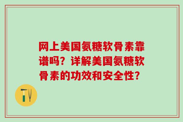 网上美国氨糖软骨素靠谱吗？详解美国氨糖软骨素的功效和安全性？-第1张图片-氨糖科普网