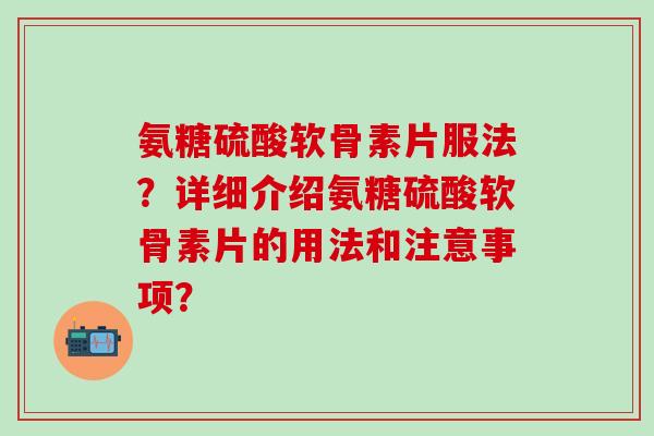 氨糖硫酸软骨素片服法?详细介绍氨糖硫酸软骨素片的用法和注意事项?-第1张图片-氨糖科普网 氨糖硫酸软骨素片服法?详细介绍氨糖硫酸软骨素片的用法和注意事项?-第1张图片-氨糖科普网