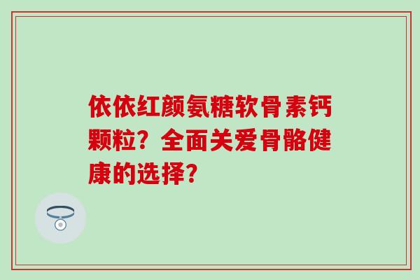 依依红颜氨糖软骨素钙颗粒?全面关爱骨骼健康的选择?-第1张图片-氨糖科普网 依依红颜氨糖软骨素钙颗粒?全面关爱骨骼健康的选择?-第1张图片-氨糖科普网