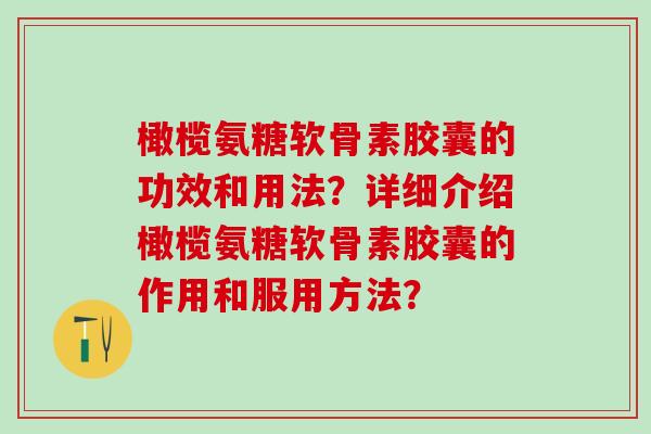 橄榄氨糖软骨素胶囊的功效和用法?详细介绍橄榄氨糖软骨素胶囊的作用和服用方法?-第1张图片-氨糖科普网 橄榄氨糖软骨素胶囊的功效和用法?详细介绍橄榄氨糖软骨素胶囊的作用和服用方法?-第1张图片-氨糖科普网
