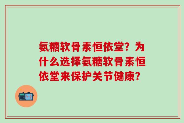 氨糖软骨素恒依堂?为什么选择氨糖软骨素恒依堂来保护关节健康?-第1张图片-氨糖科普网 氨糖软骨素恒依堂?为什么选择氨糖软骨素恒依堂来保护关节健康?-第1张图片-氨糖科普网