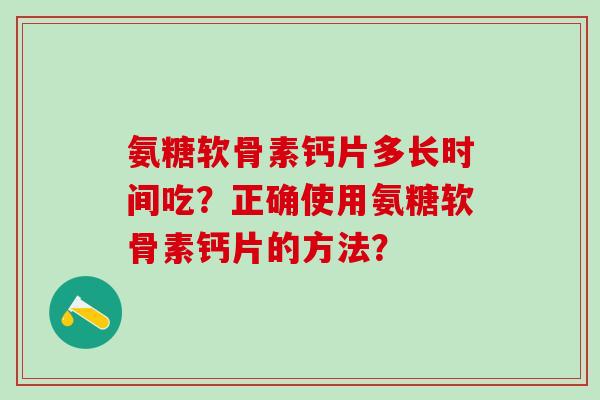 氨糖软骨素钙片多长时间吃?正确使用氨糖软骨素钙片的方法?-第1张图片-氨糖科普网 氨糖软骨素钙片多长时间吃?正确使用氨糖软骨素钙片的方法?-第1张图片-氨糖科普网