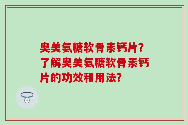 奥美氨糖软骨素钙片?了解奥美氨糖软骨素钙片的功效和用法?-第1张图片-氨糖科普网 奥美氨糖软骨素钙片?了解奥美氨糖软骨素钙片的功效和用法?-第1张图片-氨糖科普网