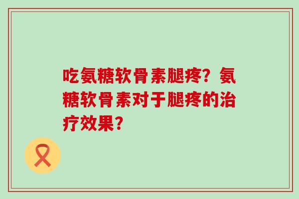 吃氨糖软骨素腿疼?氨糖软骨素对于腿疼的治疗效果?-第1张图片-氨糖科普网 吃氨糖软骨素腿疼?氨糖软骨素对于腿疼的治疗效果?-第1张图片-氨糖科普网