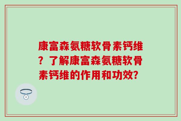 康富森氨糖软骨素钙维？了解康富森氨糖软骨素钙维的作用和功效？-第1张图片-氨糖科普网