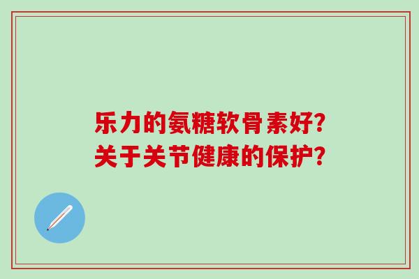 乐力的氨糖软骨素好?关于关节健康的保护?-第1张图片-氨糖科普网 乐力的氨糖软骨素好?关于关节健康的保护?-第1张图片-氨糖科普网