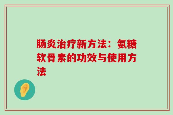 肠炎治疗新方法:氨糖软骨素的功效与使用方法-第1张图片-氨糖科普网 肠炎治疗新方法:氨糖软骨素的功效与使用方法-第1张图片-氨糖科普网