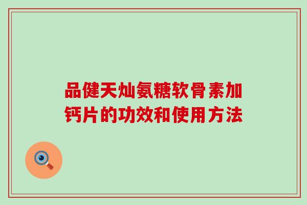 品健天灿氨糖软骨素加钙片的功效和使用方法-第1张图片-氨糖科普网