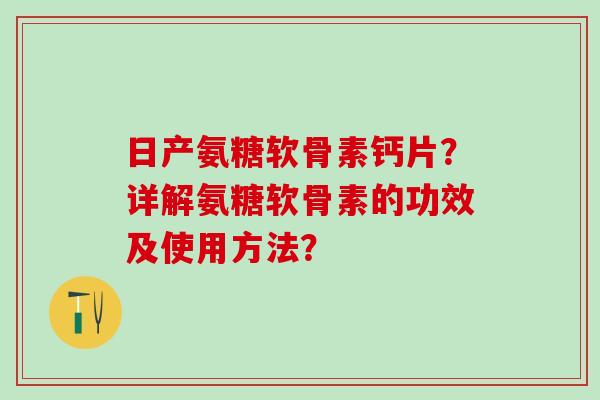 日产氨糖软骨素钙片?详解氨糖软骨素的功效及使用方法?-第1张图片-氨糖科普网 日产氨糖软骨素钙片?详解氨糖软骨素的功效及使用方法?-第1张图片-氨糖科普网