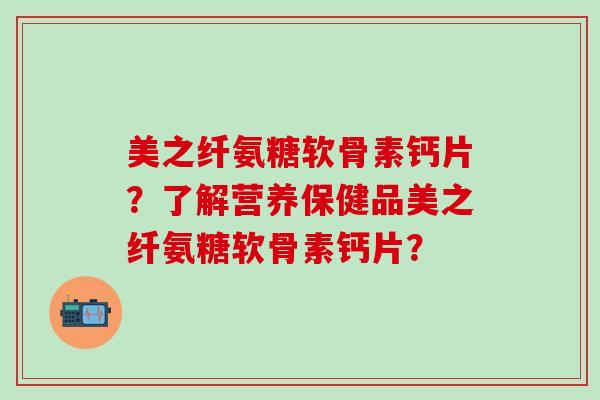 美之纤氨糖软骨素钙片?了解营养保健品美之纤氨糖软骨素钙片?-第1张图片-氨糖科普网 美之纤氨糖软骨素钙片?了解营养保健品美之纤氨糖软骨素钙片?-第1张图片-氨糖科普网