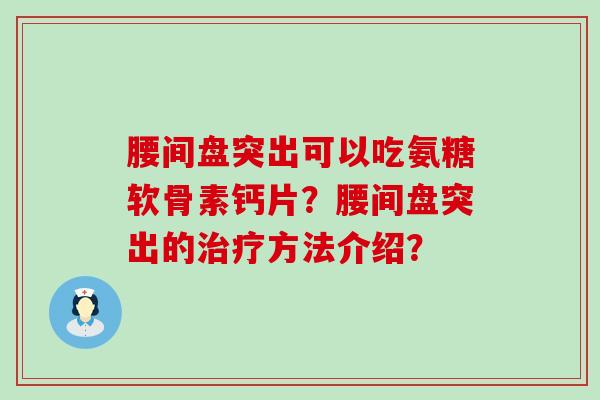 腰间盘突出可以吃氨糖软骨素钙片?腰间盘突出的治疗方法介绍?-第1张图片-氨糖科普网 腰间盘突出可以吃氨糖软骨素钙片?腰间盘突出的治疗方法介绍?-第1张图片-氨糖科普网