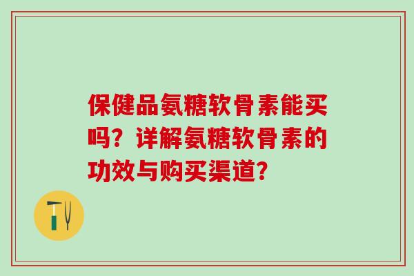 保健品氨糖软骨素能买吗?详解氨糖软骨素的功效与购买渠道?-第1张图片-氨糖科普网 保健品氨糖软骨素能买吗?详解氨糖软骨素的功效与购买渠道?-第1张图片-氨糖科普网