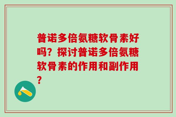 普诺多倍氨糖软骨素好吗?探讨普诺多倍氨糖软骨素的作用和副作用?-第1张图片-氨糖科普网 普诺多倍氨糖软骨素好吗?探讨普诺多倍氨糖软骨素的作用和副作用?-第1张图片-氨糖科普网