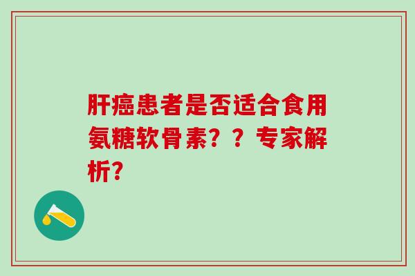肝癌患者是否适合食用氨糖软骨素??专家解析?-第1张图片-氨糖科普网 肝癌患者是否适合食用氨糖软骨素??专家解析?-第1张图片-氨糖科普网
