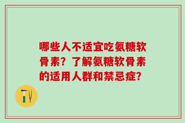哪些人不适宜吃氨糖软骨素?了解氨糖软骨素的适用人群和禁忌症?-第1张图片-氨糖科普网 哪些人不适宜吃氨糖软骨素?了解氨糖软骨素的适用人群和禁忌症?-第1张图片-氨糖科普网
