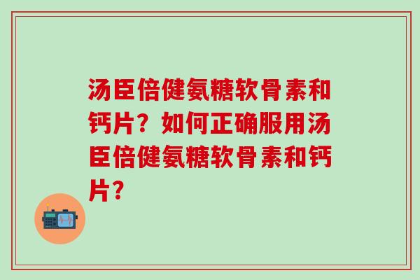 汤臣倍健氨糖软骨素和钙片？如何正确服用汤臣倍健氨糖软骨素和钙片？-第1张图片-氨糖科普网