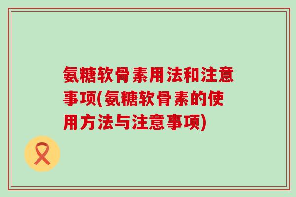 氨糖软骨素用法和注意事项(氨糖软骨素的使用方法与注意事项)-第1张图片-氨糖科普网 氨糖软骨素用法和注意事项(氨糖软骨素的使用方法与注意事项)-第1张图片-氨糖科普网