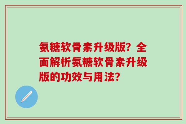 氨糖软骨素升级版?全面解析氨糖软骨素升级版的功效与用法?-第1张图片-氨糖科普网 氨糖软骨素升级版?全面解析氨糖软骨素升级版的功效与用法?-第1张图片-氨糖科普网