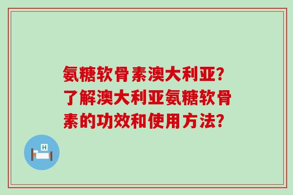 氨糖软骨素澳大利亚?了解澳大利亚氨糖软骨素的功效和使用方法?-第1张图片-氨糖科普网 氨糖软骨素澳大利亚?了解澳大利亚氨糖软骨素的功效和使用方法?-第1张图片-氨糖科普网