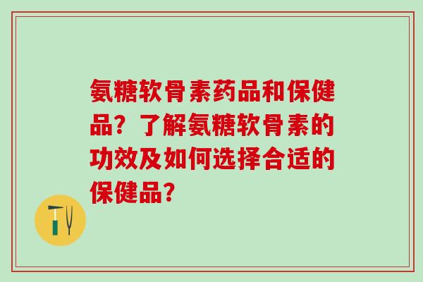 氨糖软骨素药品和保健品?了解氨糖软骨素的功效及如何选择合适的保健品?-第1张图片-氨糖科普网 氨糖软骨素药品和保健品?了解氨糖软骨素的功效及如何选择合适的保健品?-第1张图片-氨糖科普网