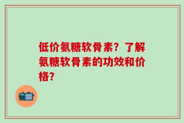 低价氨糖软骨素?了解氨糖软骨素的功效和价格?-第1张图片-氨糖科普网 低价氨糖软骨素?了解氨糖软骨素的功效和价格?-第1张图片-氨糖科普网