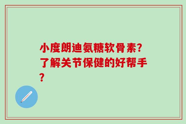 小度朗迪氨糖软骨素？了解关节保健的好帮手？-第1张图片-氨糖科普网